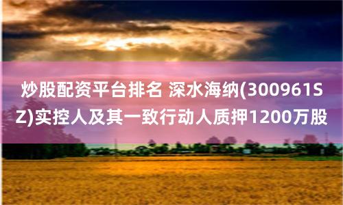 炒股配资平台排名 深水海纳(300961SZ)实控人及其一致行动人质押1200万股