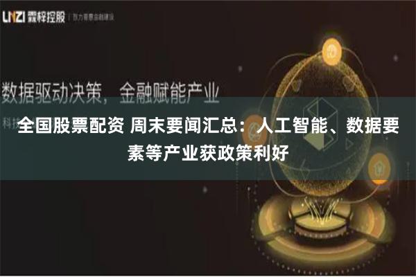 全国股票配资 周末要闻汇总：人工智能、数据要素等产业获政策利好