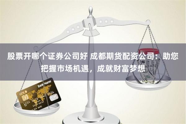 股票开哪个证券公司好 成都期货配资公司：助您把握市场机遇，成就财富梦想