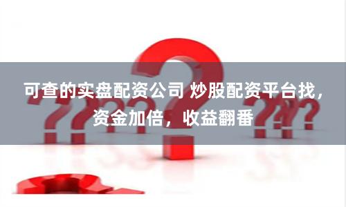 可查的实盘配资公司 炒股配资平台找，资金加倍，收益翻番