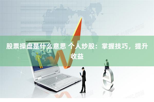 股票操盘是什么意思 个人炒股：掌握技巧，提升收益