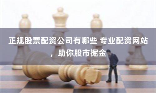 正规股票配资公司有哪些 专业配资网站，助你股市掘金