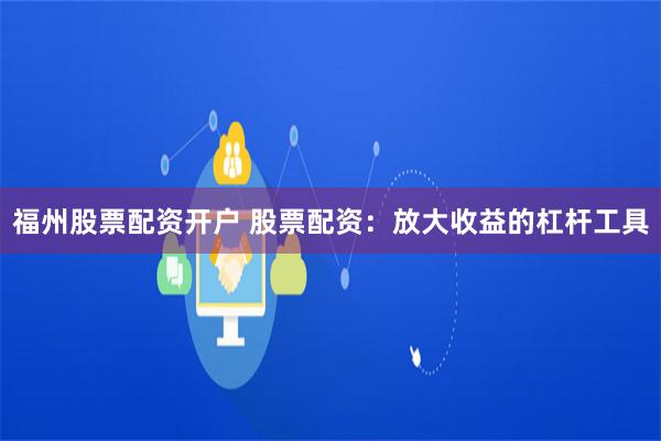 福州股票配资开户 股票配资：放大收益的杠杆工具