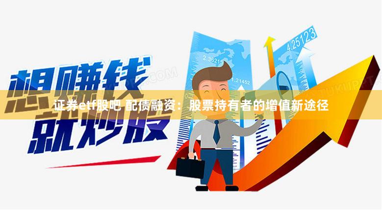 证券etf股吧 配债融资：股票持有者的增值新途径