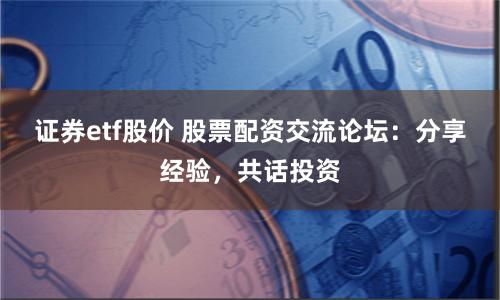 证券etf股价 股票配资交流论坛：分享经验，共话投资