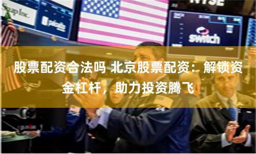 股票配资合法吗 北京股票配资：解锁资金杠杆，助力投资腾飞