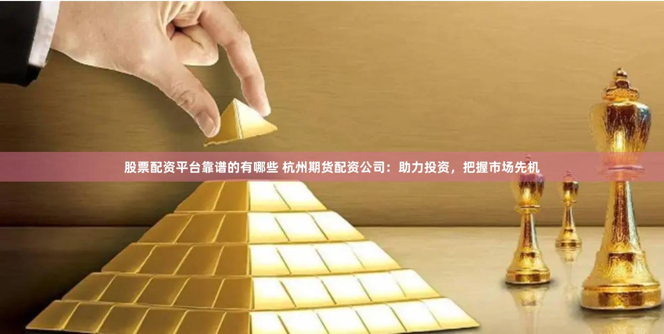 股票配资平台靠谱的有哪些 杭州期货配资公司：助力投资，把握市场先机