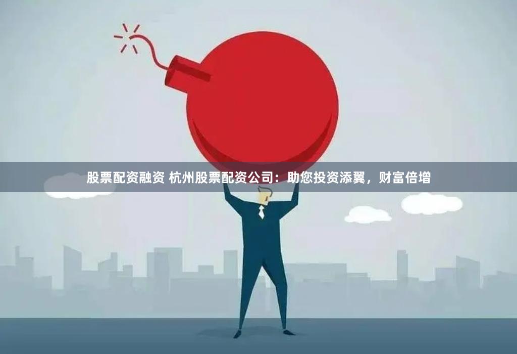 股票配资融资 杭州股票配资公司：助您投资添翼，财富倍增