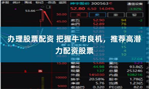 办理股票配资 把握牛市良机，推荐高潜力配资股票