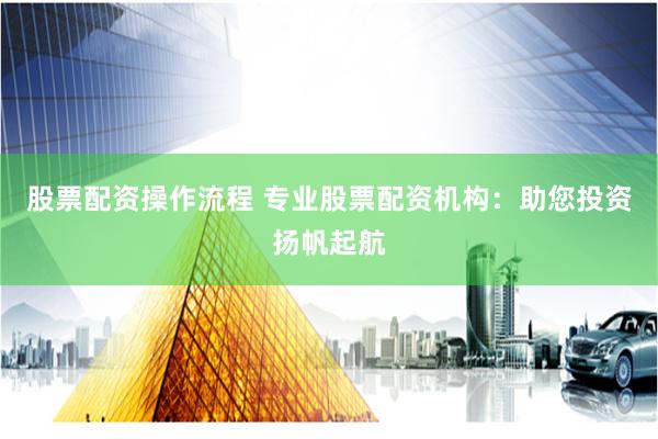 股票配资操作流程 专业股票配资机构：助您投资扬帆起航