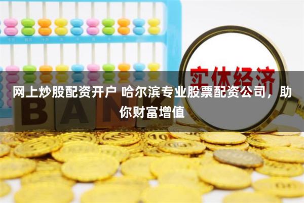 网上炒股配资开户 哈尔滨专业股票配资公司，助你财富增值