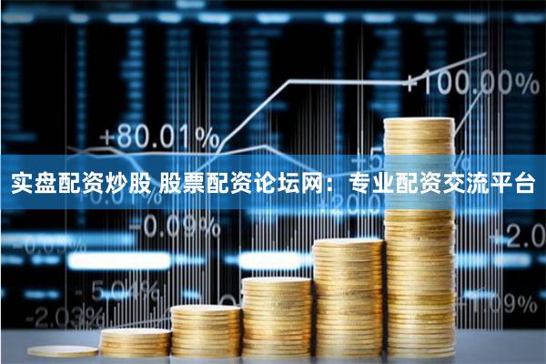 实盘配资炒股 股票配资论坛网：专业配资交流平台