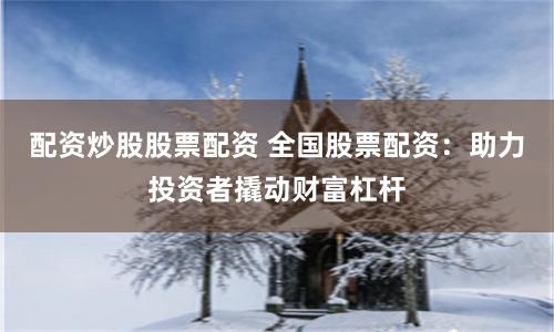 配资炒股股票配资 全国股票配资：助力投资者撬动财富杠杆