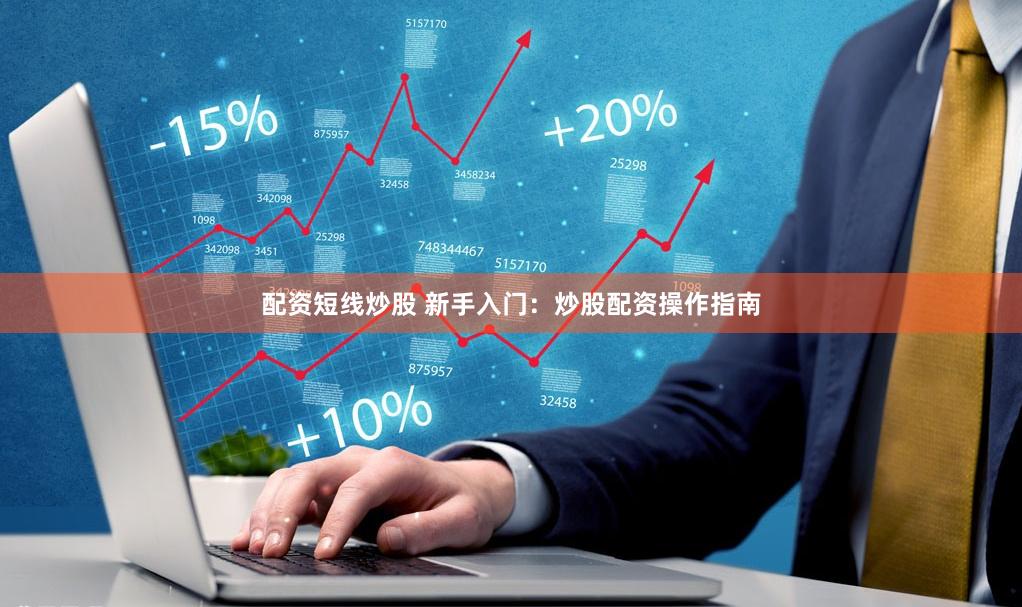 配资短线炒股 新手入门：炒股配资操作指南