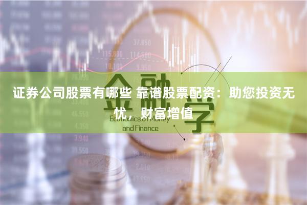 证券公司股票有哪些 靠谱股票配资：助您投资无忧，财富增值
