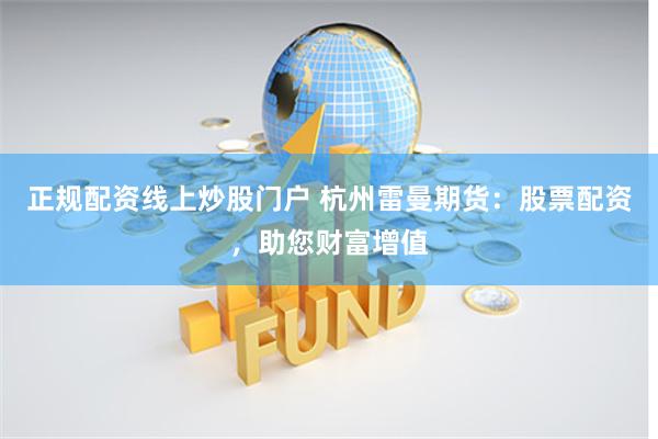 正规配资线上炒股门户 杭州雷曼期货：股票配资，助您财富增值