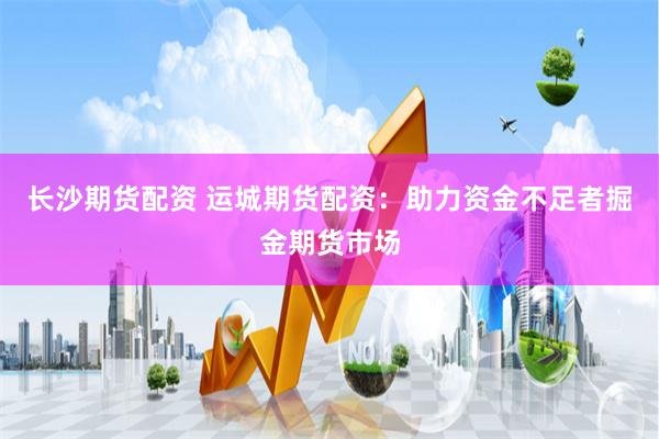 长沙期货配资 运城期货配资：助力资金不足者掘金期货市场