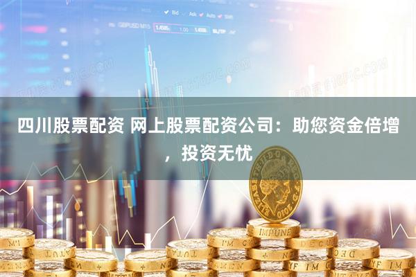 四川股票配资 网上股票配资公司：助您资金倍增，投资无忧