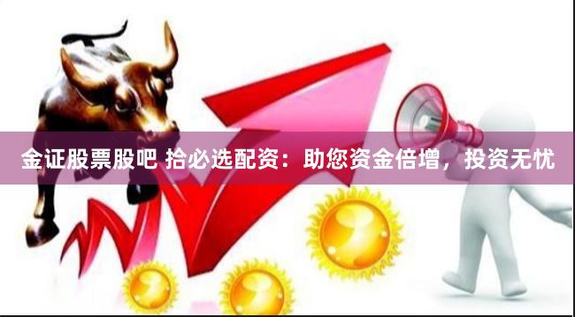 金证股票股吧 拾必选配资：助您资金倍增，投资无忧