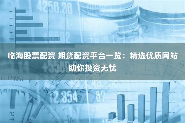 临海股票配资 期货配资平台一览：精选优质网站助你投资无忧