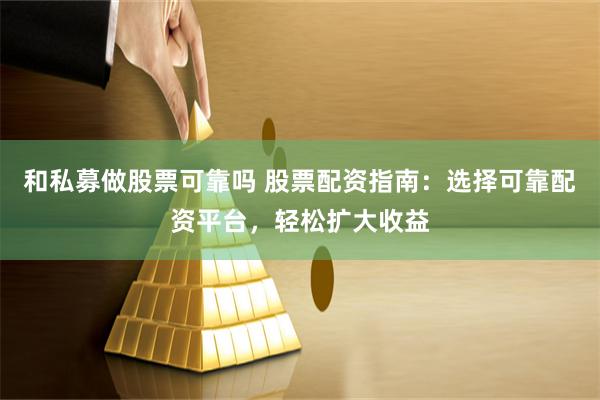 和私募做股票可靠吗 股票配资指南：选择可靠配资平台，轻松扩大收益