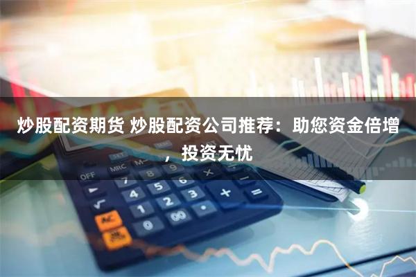 炒股配资期货 炒股配资公司推荐：助您资金倍增，投资无忧
