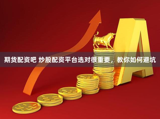 期货配资吧 炒股配资平台选对很重要，教你如何避坑