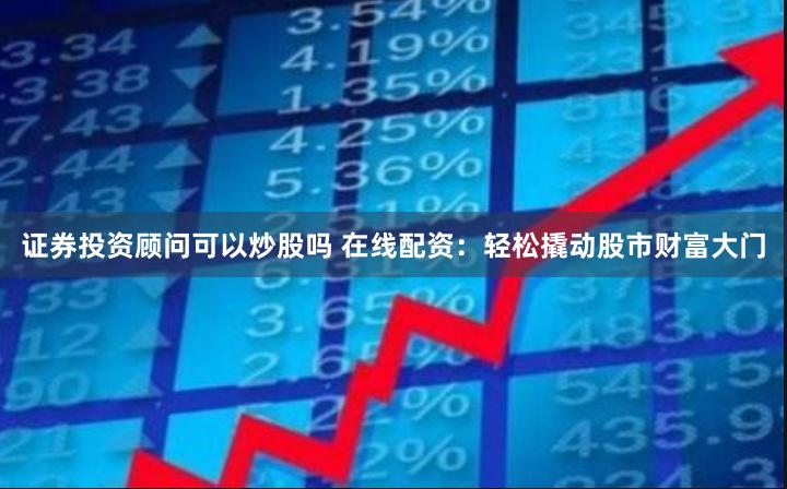 证券投资顾问可以炒股吗 在线配资：轻松撬动股市财富大门