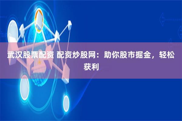 武汉股票配资 配资炒股网：助你股市掘金，轻松获利