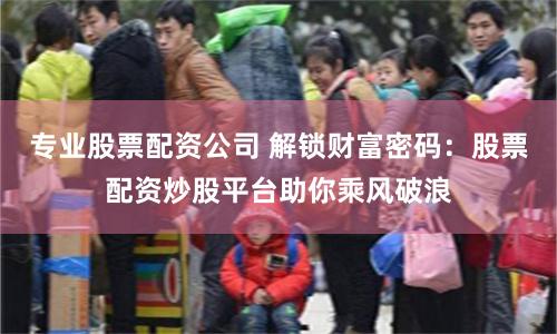 专业股票配资公司 解锁财富密码：股票配资炒股平台助你乘风破浪