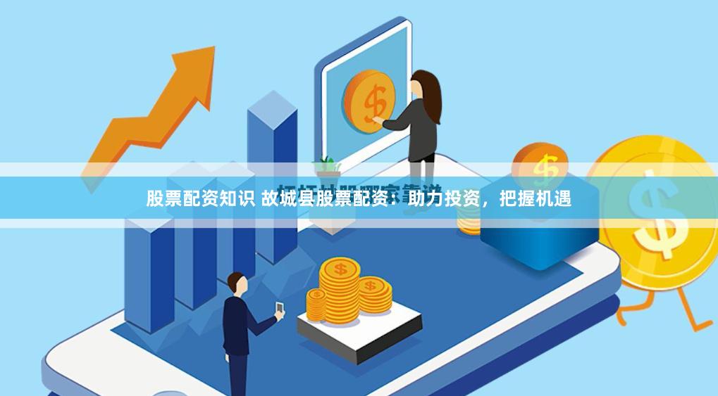 股票配资知识 故城县股票配资：助力投资，把握机遇
