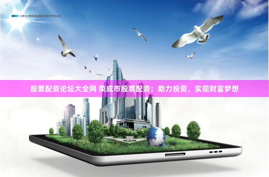 股票配资论坛大全网 荣成市股票配资：助力投资，实现财富梦想
