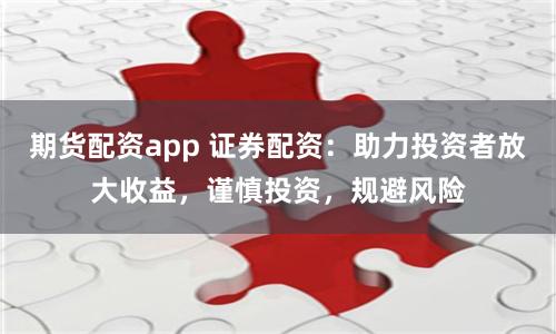 期货配资app 证券配资：助力投资者放大收益，谨慎投资，规避风险