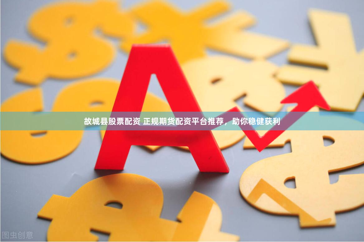 故城县股票配资 正规期货配资平台推荐，助你稳健获利