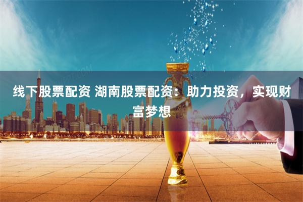 线下股票配资 湖南股票配资：助力投资，实现财富梦想