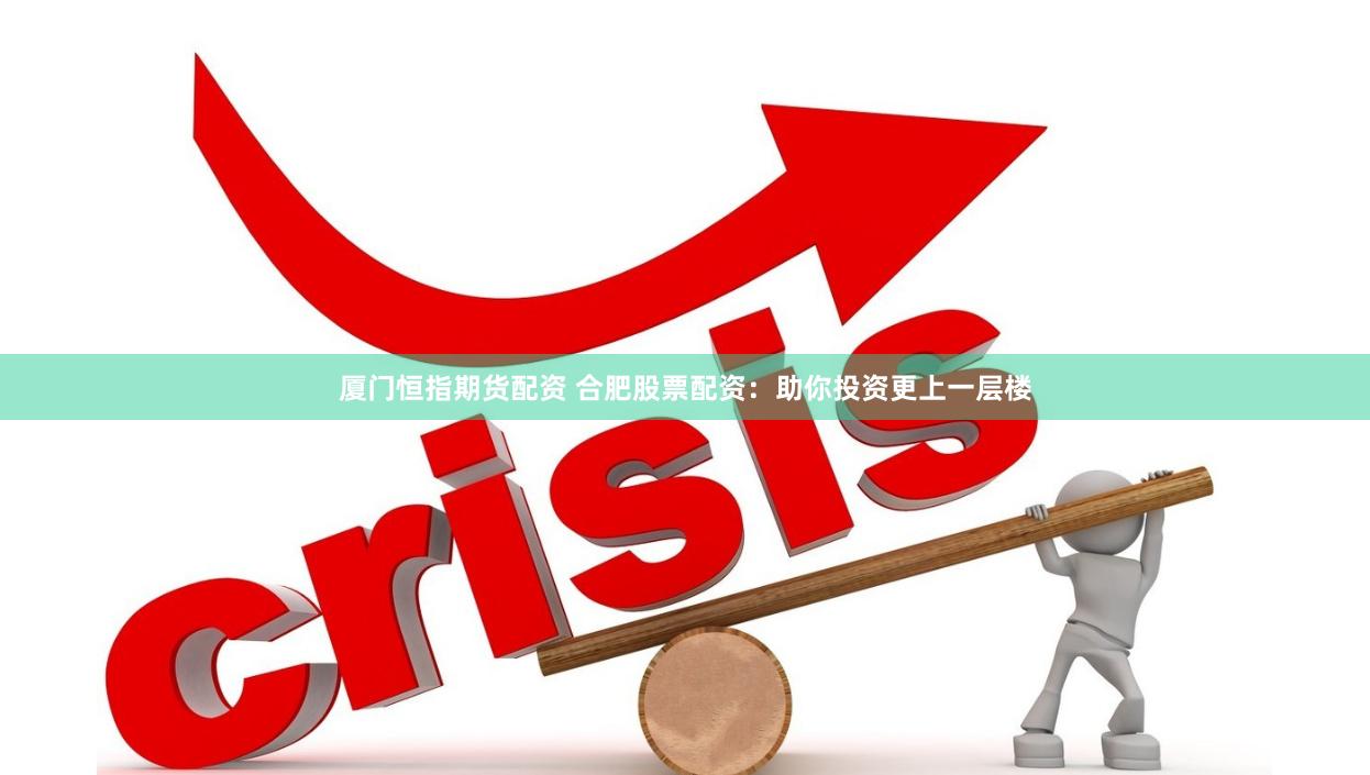 厦门恒指期货配资 合肥股票配资：助你投资更上一层楼