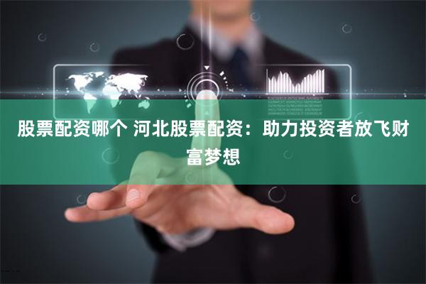 股票配资哪个 河北股票配资：助力投资者放飞财富梦想