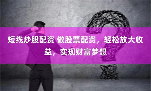 短线炒股配资 做股票配资，轻松放大收益，实现财富梦想