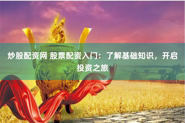 炒股配资网 股票配资入门：了解基础知识，开启投资之旅