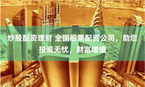 炒股配资理财 全国股票配资公司，助您投资无忧，财富增值