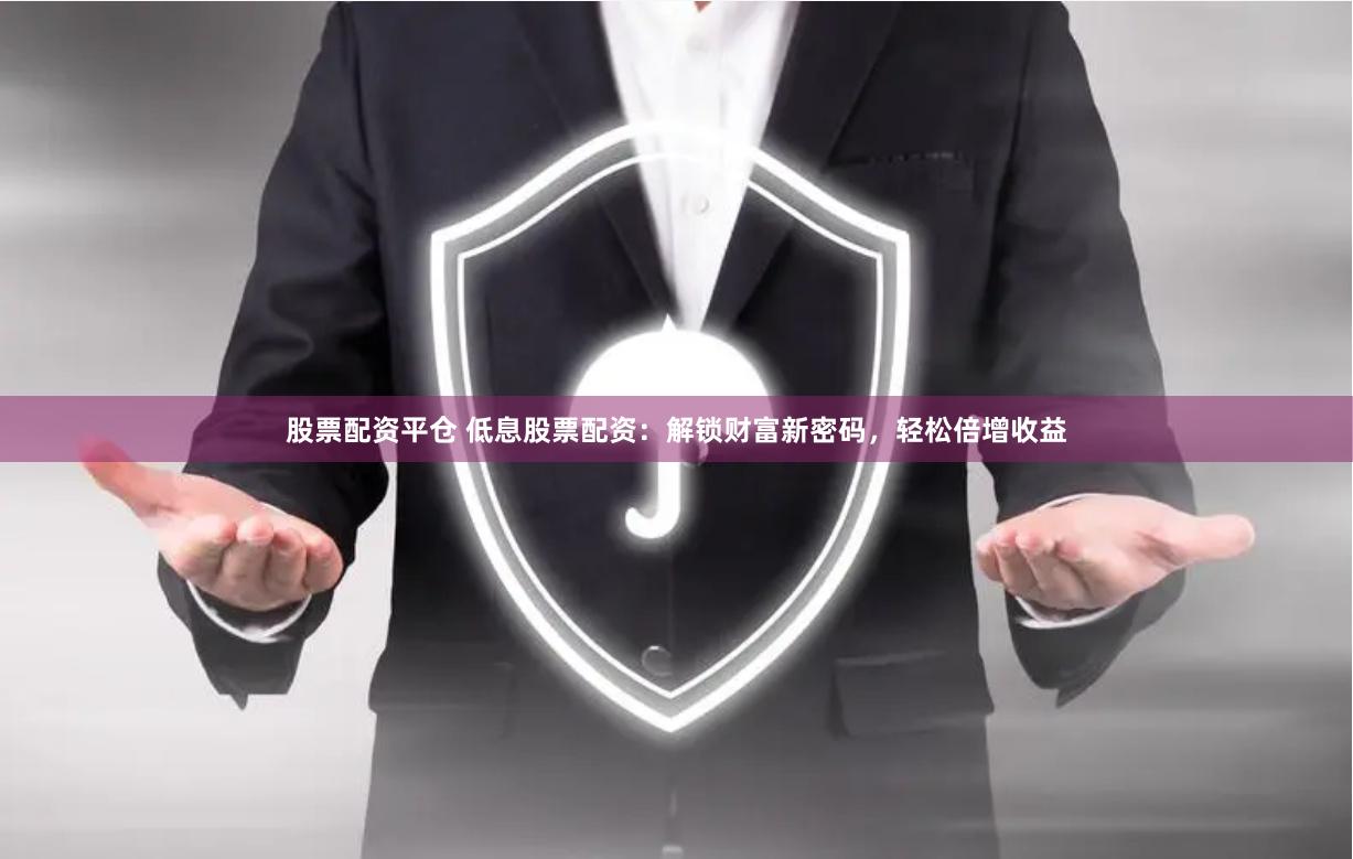 股票配资平仓 低息股票配资：解锁财富新密码，轻松倍增收益