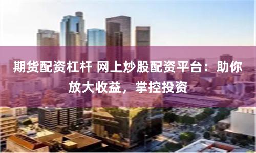期货配资杠杆 网上炒股配资平台：助你放大收益，掌控投资