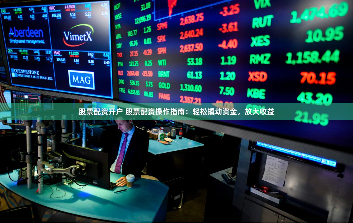 股票配资开户 股票配资操作指南：轻松撬动资金，放大收益