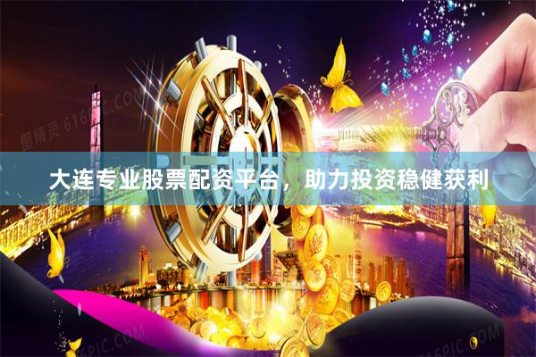 大连专业股票配资平台，助力投资稳健获利