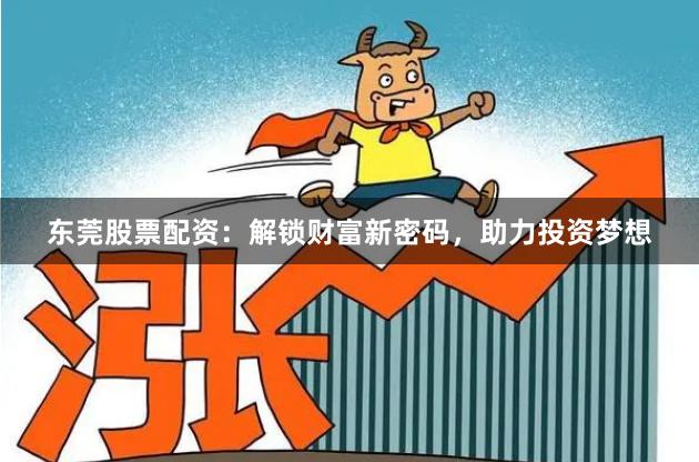 东莞股票配资：解锁财富新密码，助力投资梦想