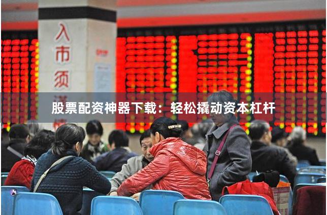 股票配资神器下载：轻松撬动资本杠杆
