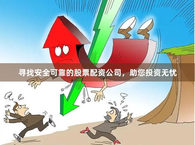 寻找安全可靠的股票配资公司，助您投资无忧