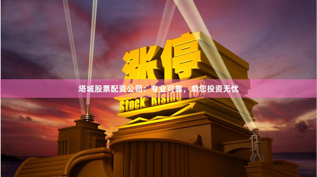 塔城股票配资公司：专业可靠，助您投资无忧