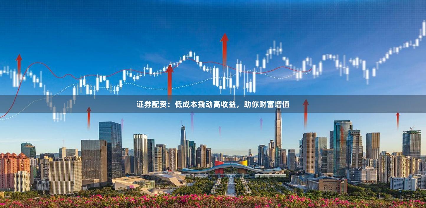 证券配资：低成本撬动高收益，助你财富增值