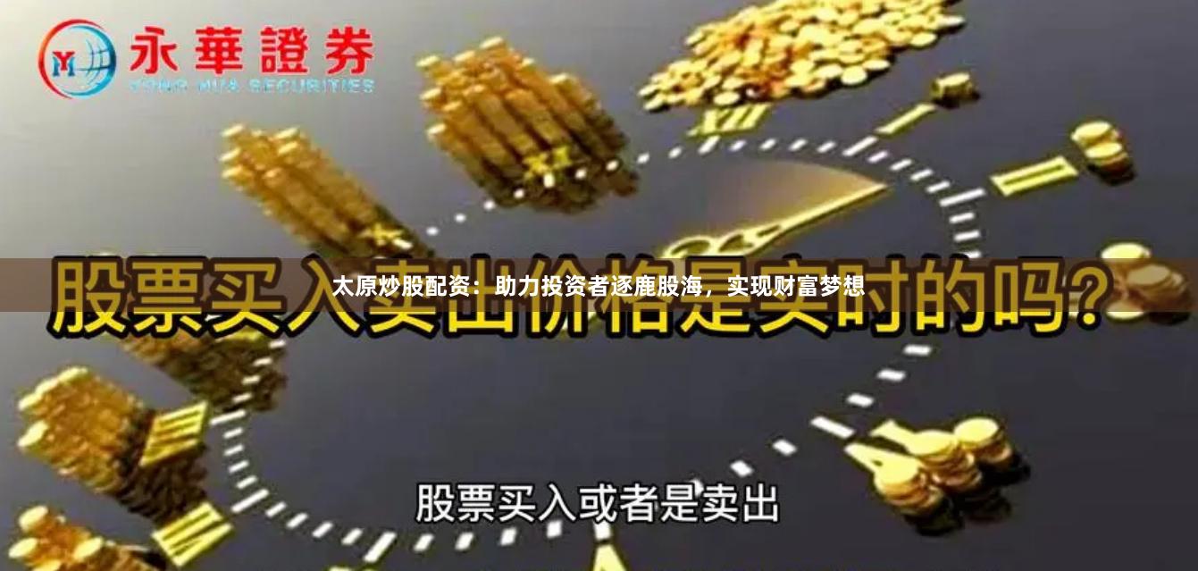 太原炒股配资：助力投资者逐鹿股海，实现财富梦想